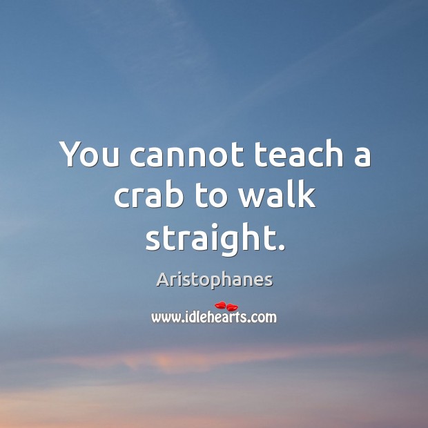 You cannot teach a crab to walk straight. Image