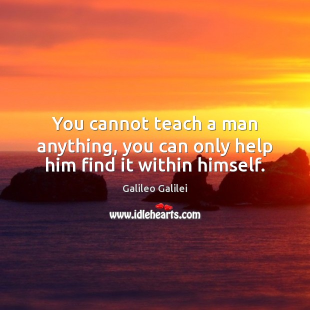 You cannot teach a man anything, you can only help him find it within himself. Galileo Galilei Picture Quote