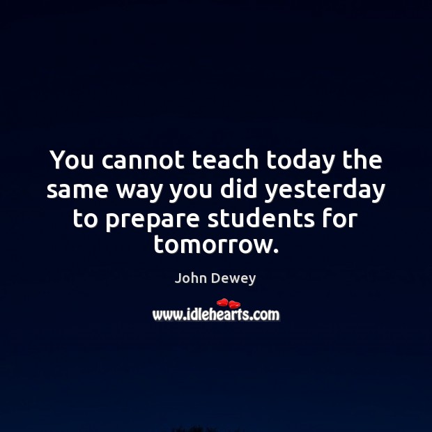 You cannot teach today the same way you did yesterday to prepare students for tomorrow. John Dewey Picture Quote