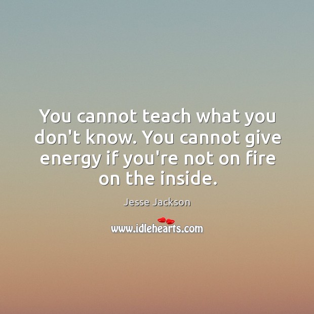 You cannot teach what you don’t know. You cannot give energy if Jesse Jackson Picture Quote
