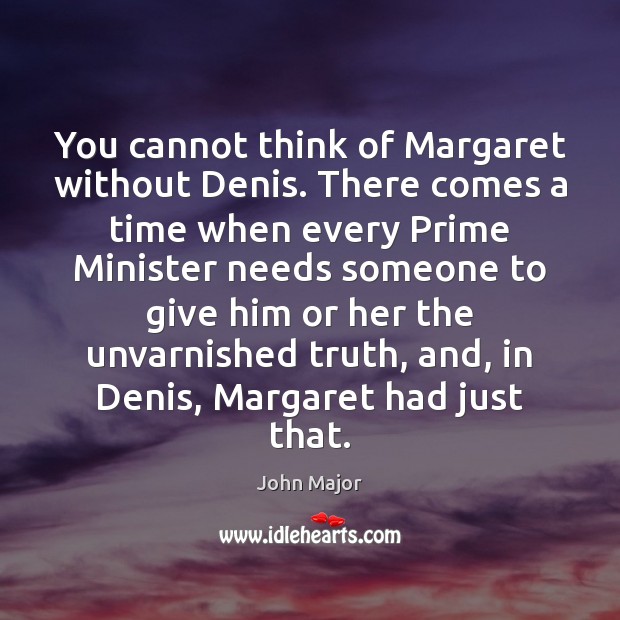 You cannot think of Margaret without Denis. There comes a time when John Major Picture Quote