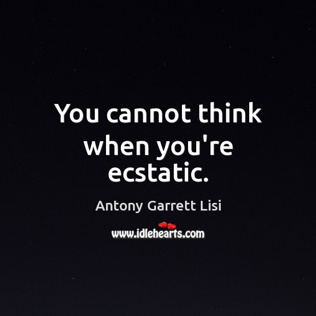 You cannot think when you’re ecstatic. Image