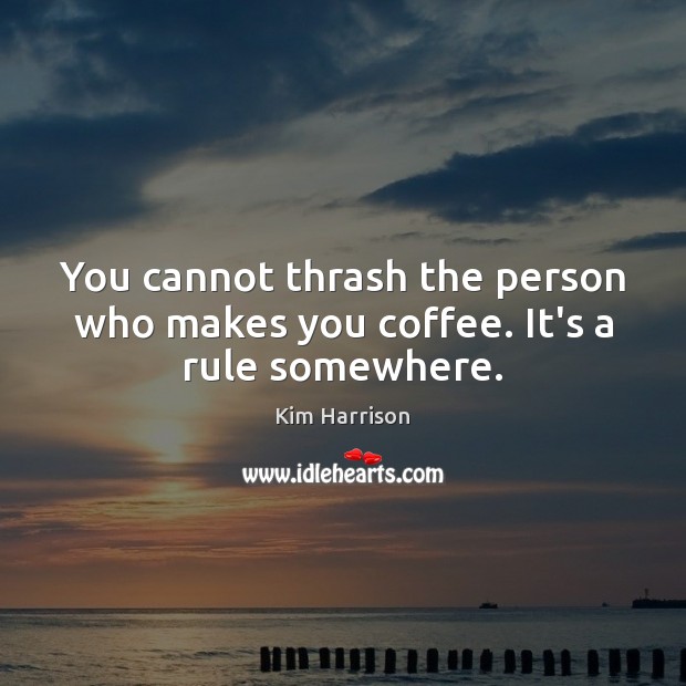 You cannot thrash the person who makes you coffee. It’s a rule somewhere. Kim Harrison Picture Quote