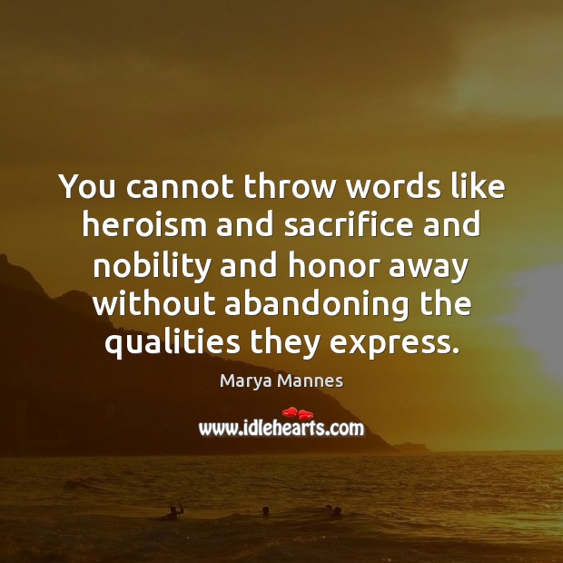 You cannot throw words like heroism and sacrifice and nobility and honor Marya Mannes Picture Quote