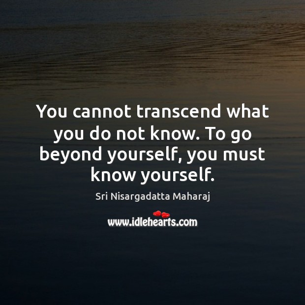 You cannot transcend what you do not know. To go beyond yourself, you must know yourself. Sri Nisargadatta Maharaj Picture Quote