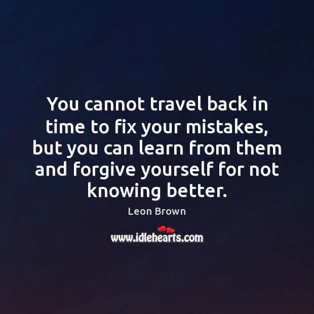 You cannot travel back in time to fix your mistakes, but you Leon Brown Picture Quote
