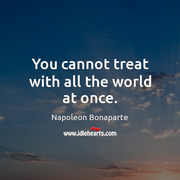 You cannot treat with all the world at once. Napoleon Bonaparte Picture Quote