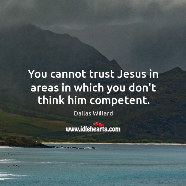 You cannot trust Jesus in areas in which you don’t think him competent. Image
