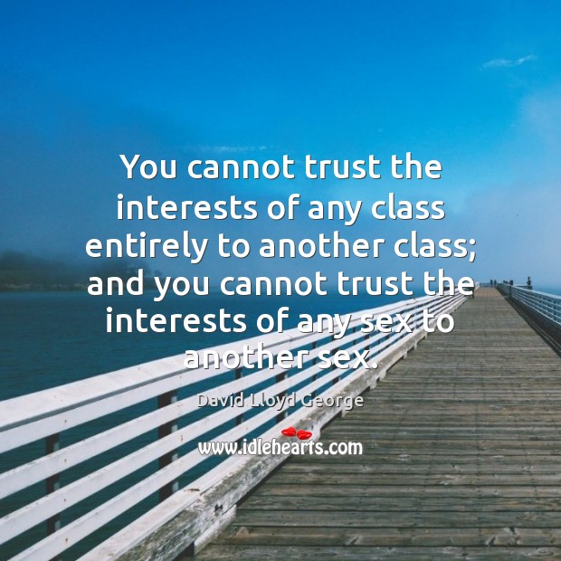 You cannot trust the interests of any class entirely to another class; David Lloyd George Picture Quote