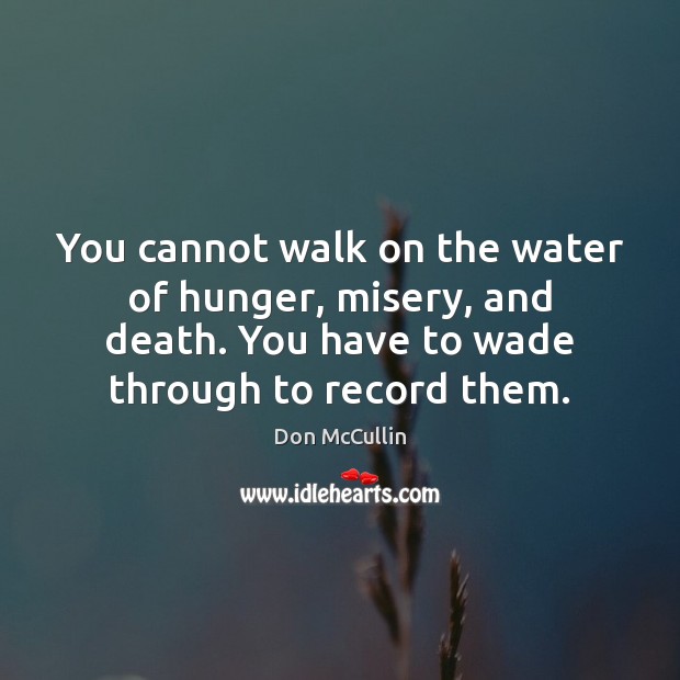 You cannot walk on the water of hunger, misery, and death. You Don McCullin Picture Quote