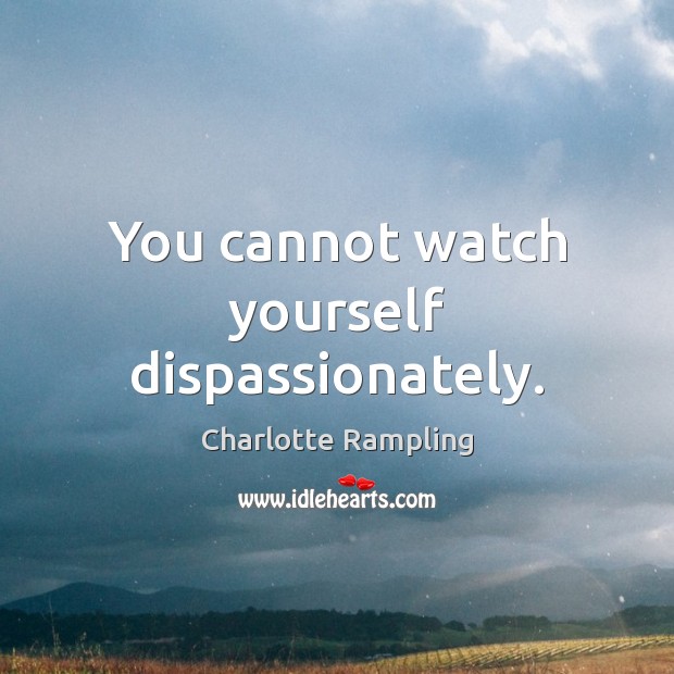 You cannot watch yourself dispassionately. Charlotte Rampling Picture Quote