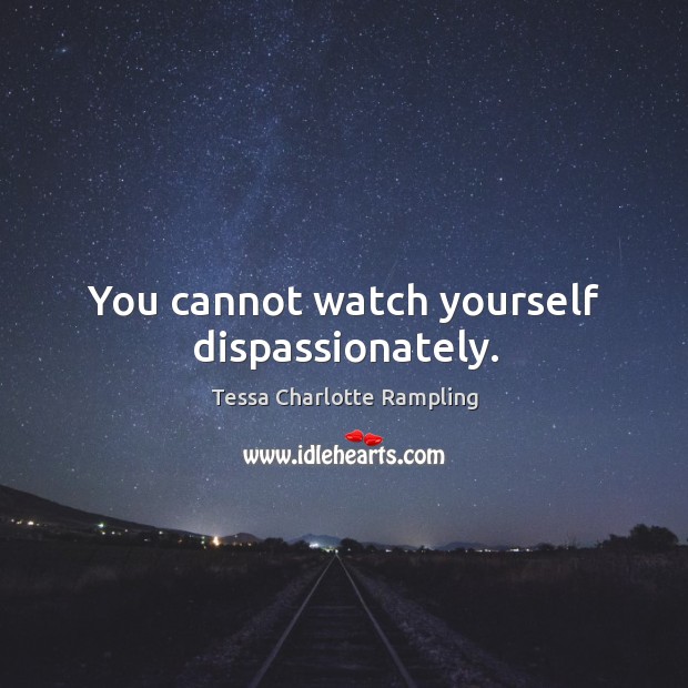 You cannot watch yourself dispassionately. Image