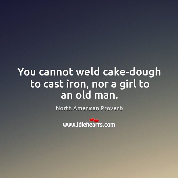 You cannot weld cake-dough to cast iron, nor a girl to an old man. North American Proverbs Image