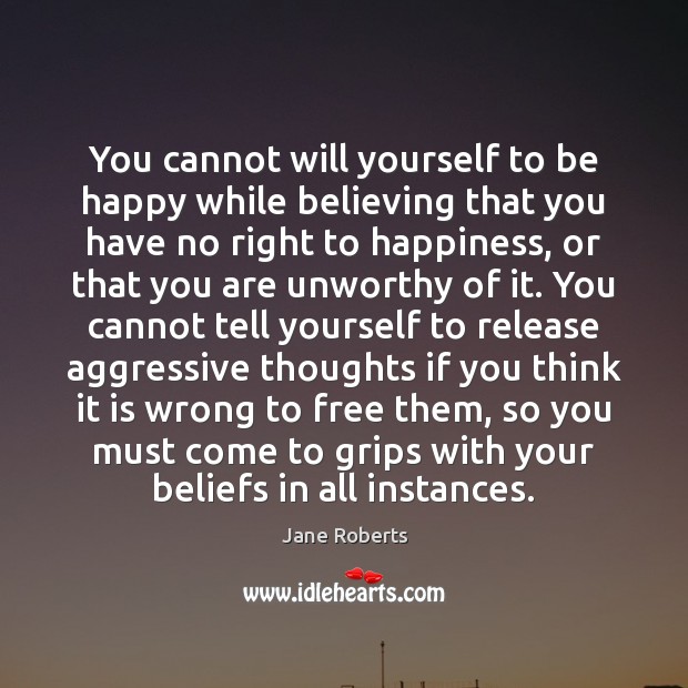 You cannot will yourself to be happy while believing that you have Jane Roberts Picture Quote