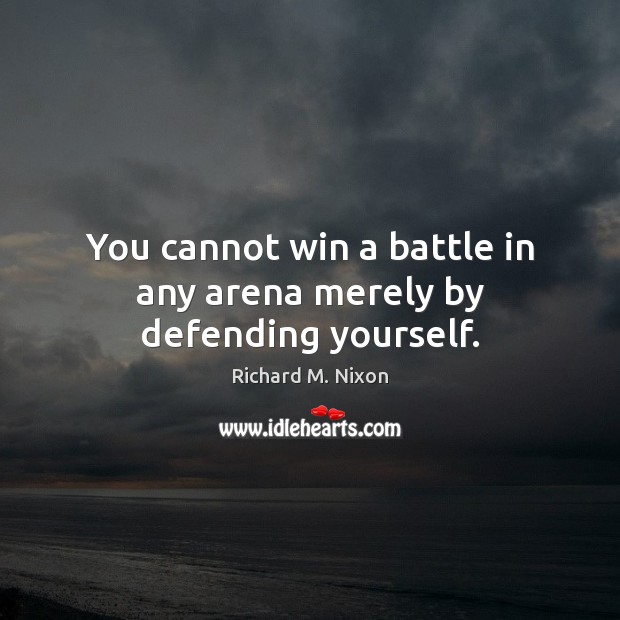You cannot win a battle in any arena merely by defending yourself. Richard M. Nixon Picture Quote