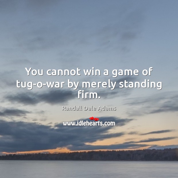 You cannot win a game of tug-o-war by merely standing firm. Randall Dale Adams Picture Quote