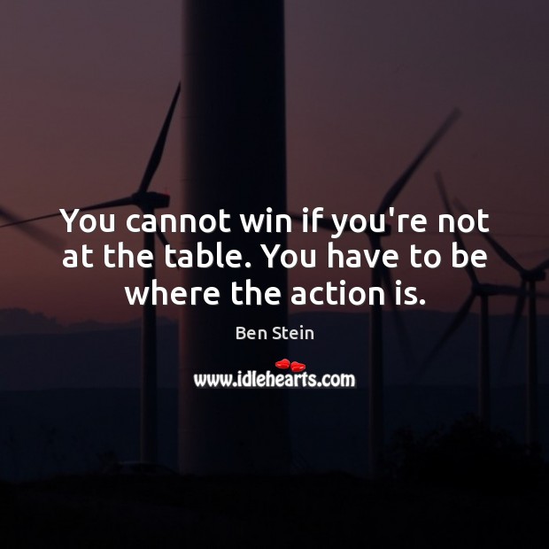 You cannot win if you’re not at the table. You have to be where the action is. Ben Stein Picture Quote