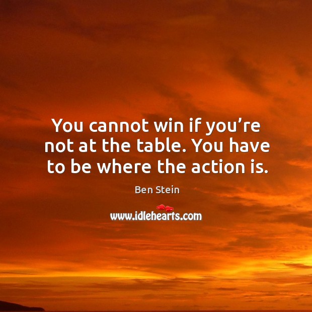 You cannot win if you’re not at the table. You have to be where the action is. Ben Stein Picture Quote
