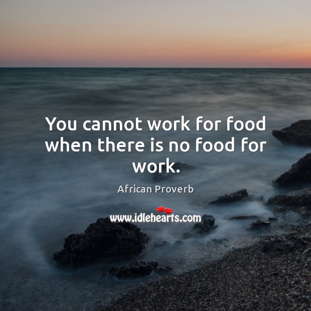 You cannot work for food when there is no food for work. Image