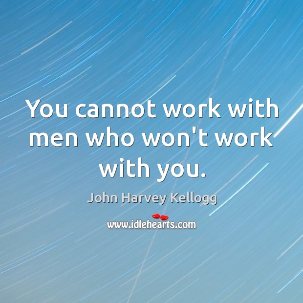 You cannot work with men who won’t work with you. John Harvey Kellogg Picture Quote