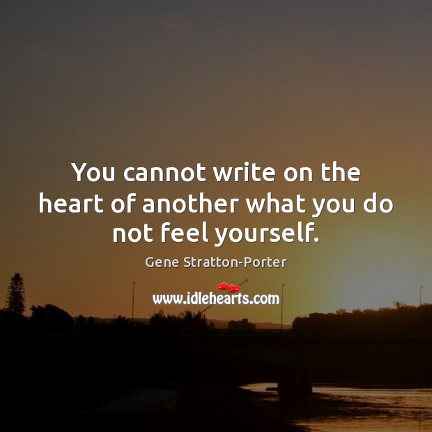 You cannot write on the heart of another what you do not feel yourself. Gene Stratton-Porter Picture Quote
