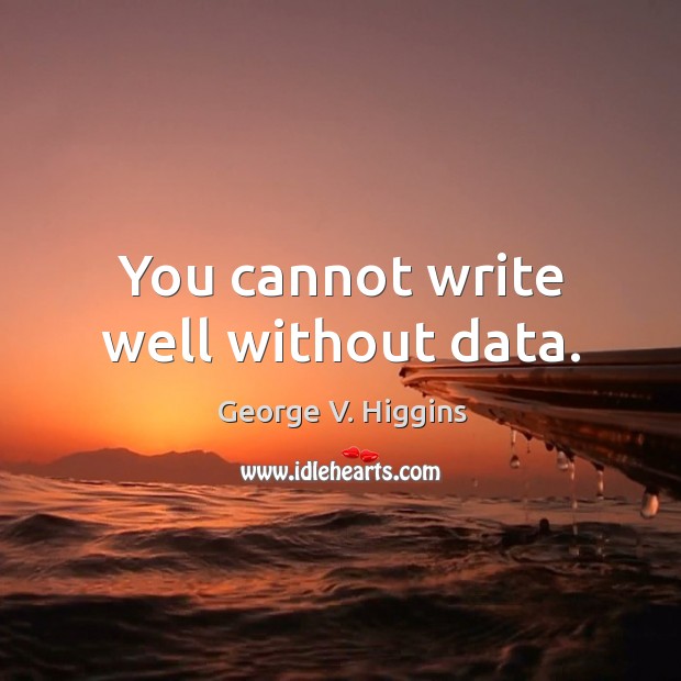 You cannot write well without data. George V. Higgins Picture Quote