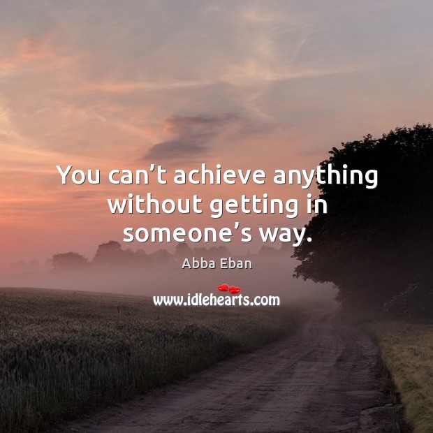 You can’t achieve anything without getting in someone’s way. Abba Eban Picture Quote