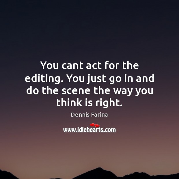 You cant act for the editing. You just go in and do the scene the way you think is right. Dennis Farina Picture Quote
