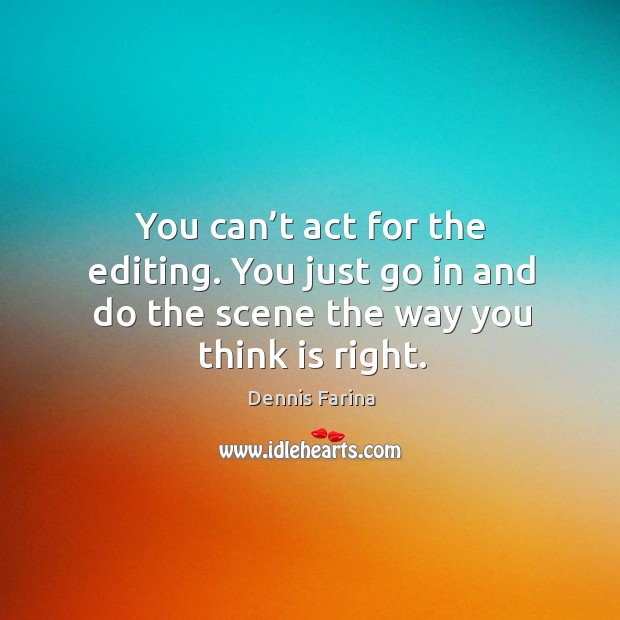 You can’t act for the editing. You just go in and do the scene the way you think is right. Dennis Farina Picture Quote