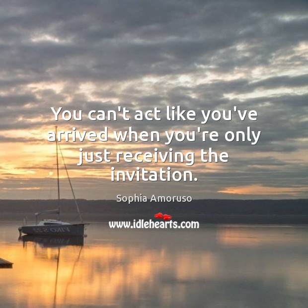 You can’t act like you’ve arrived when you’re only just receiving the invitation. Image