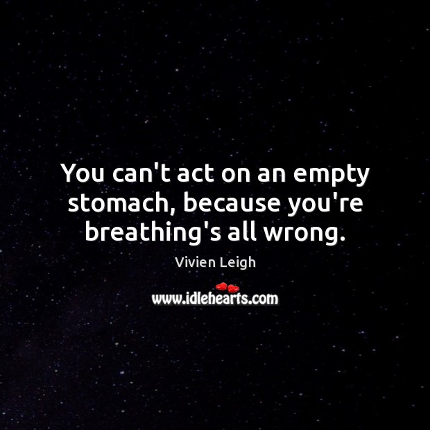 You can’t act on an empty stomach, because you’re breathing’s all wrong. Image