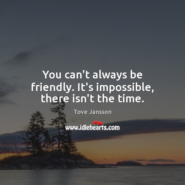 You can’t always be friendly. It’s impossible, there isn’t the time. Image