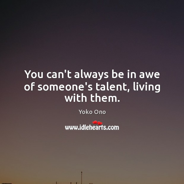 You can’t always be in awe of someone’s talent, living with them. Image