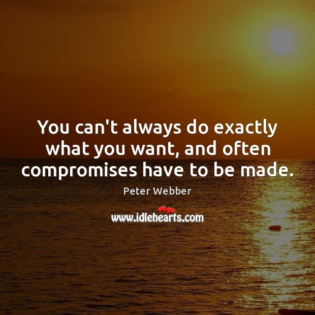 You can’t always do exactly what you want, and often compromises have to be made. Peter Webber Picture Quote