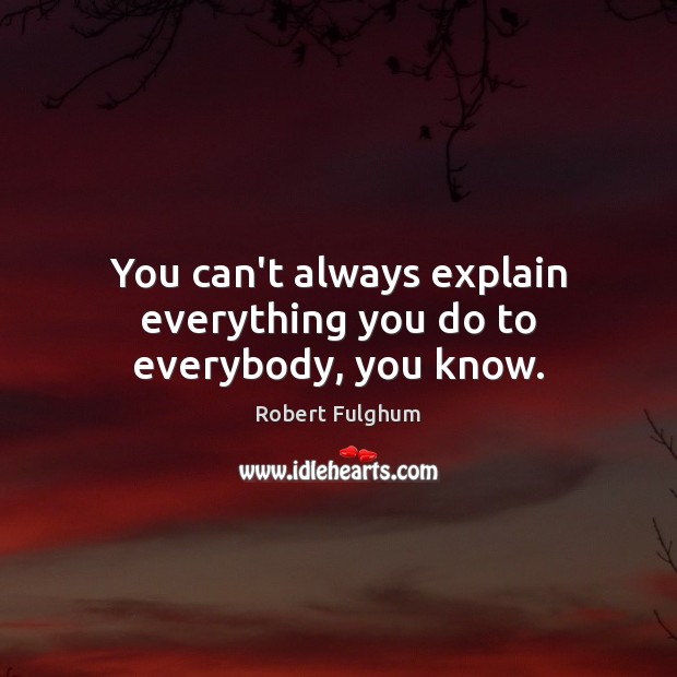You can’t always explain everything you do to everybody, you know. Robert Fulghum Picture Quote