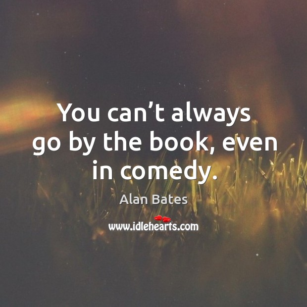 You can’t always go by the book, even in comedy. Alan Bates Picture Quote