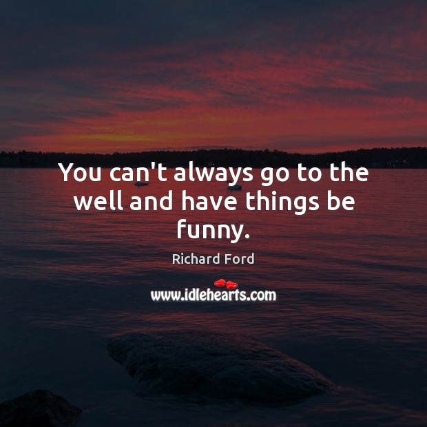 You can’t always go to the well and have things be funny. Richard Ford Picture Quote