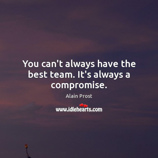 You can’t always have the best team. It’s always a compromise. Alain Prost Picture Quote