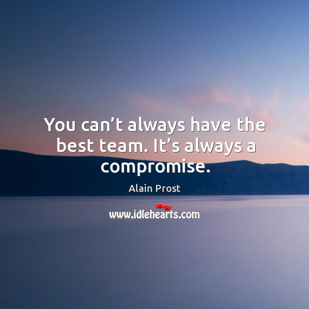 You can’t always have the best team. It’s always a compromise. Alain Prost Picture Quote