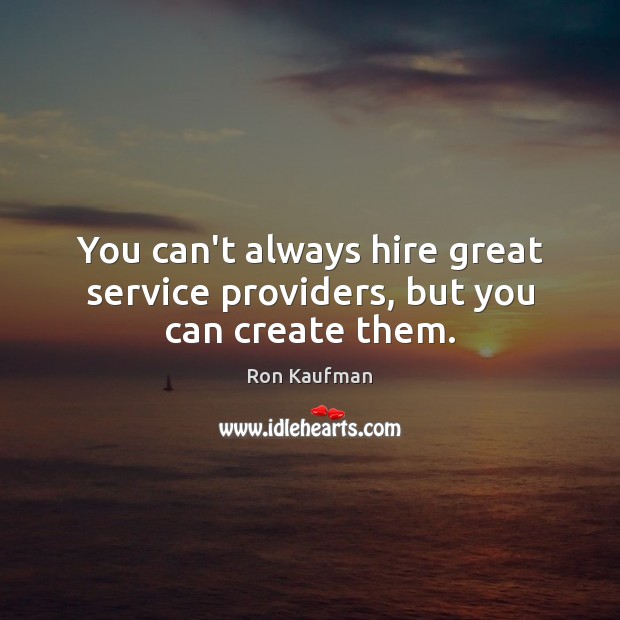 You can’t always hire great service providers, but you can create them. Ron Kaufman Picture Quote
