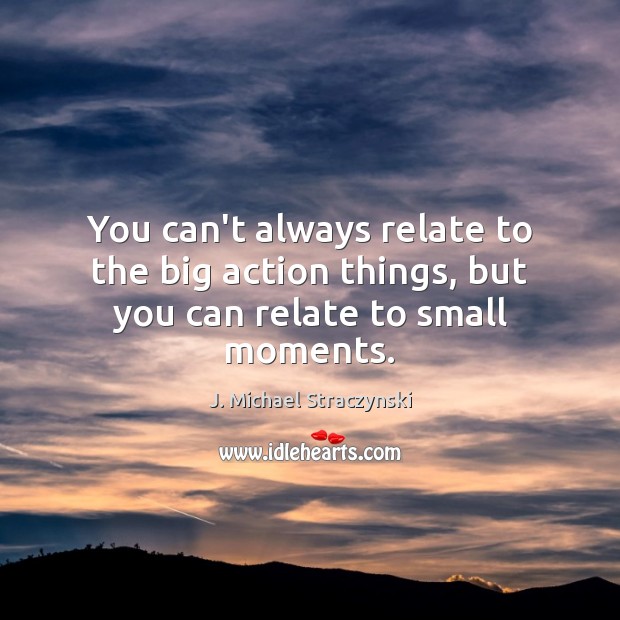 You can’t always relate to the big action things, but you can relate to small moments. Image