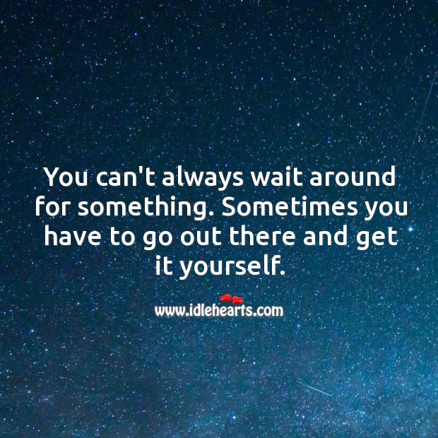 You can’t always wait around, sometimes you have to go out there and get it yourself. Image