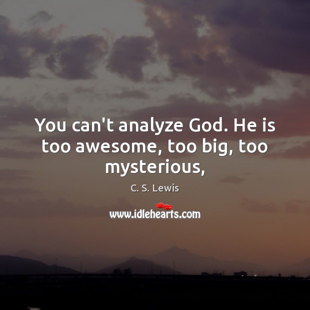 You can’t analyze God. He is too awesome, too big, too mysterious, 