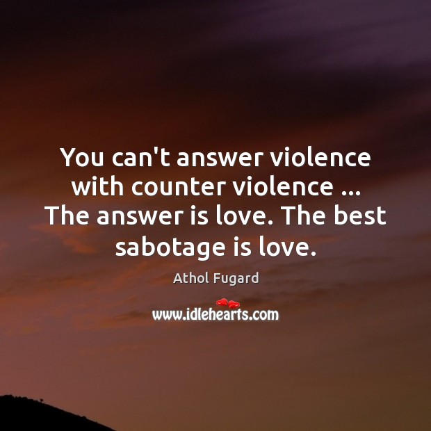 You can’t answer violence with counter violence … The answer is love. The Image