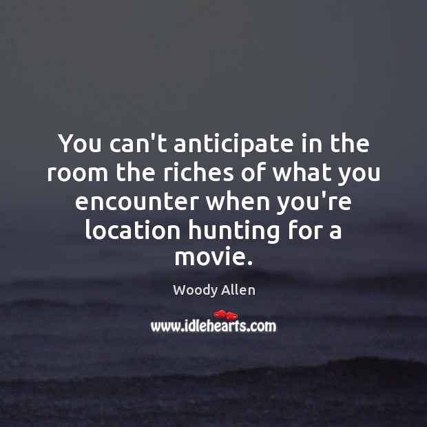 You can’t anticipate in the room the riches of what you encounter Woody Allen Picture Quote