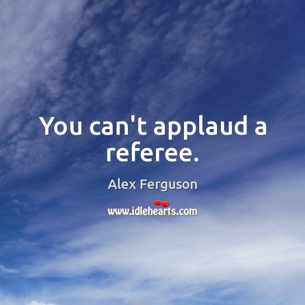 You can’t applaud a referee. Alex Ferguson Picture Quote
