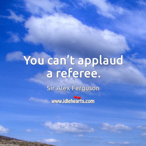 You can’t applaud a referee. Sir Alex Ferguson Picture Quote