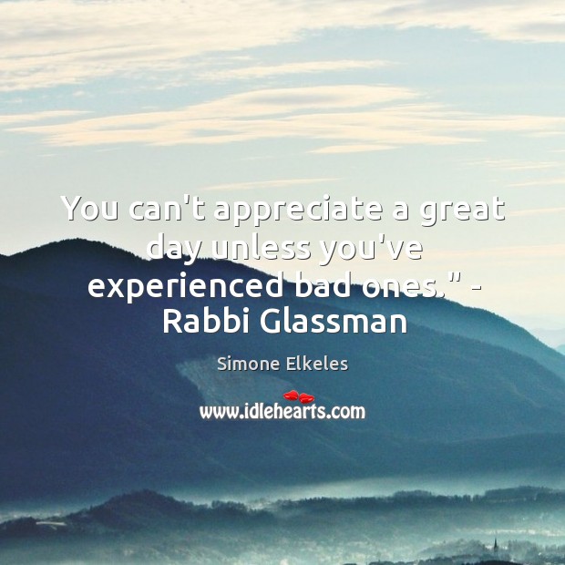 You can’t appreciate a great day unless you’ve experienced bad ones.” – Rabbi Glassman Simone Elkeles Picture Quote