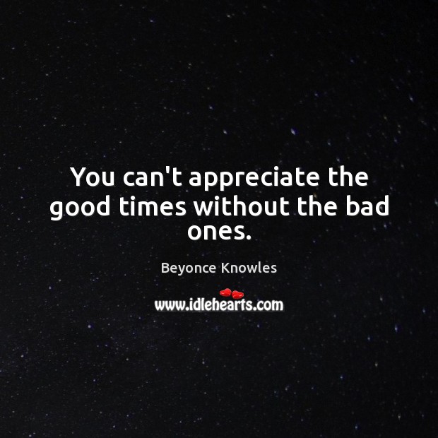 You can’t appreciate the good times without the bad ones. Appreciate Quotes Image