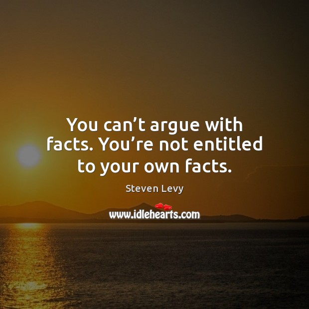 You can’t argue with facts. You’re not entitled to your own facts. Steven Levy Picture Quote